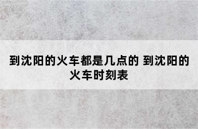 到沈阳的火车都是几点的 到沈阳的火车时刻表